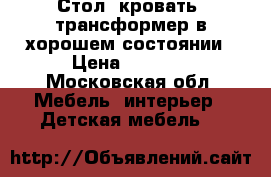 Стол- кровать, трансформер в хорошем состоянии › Цена ­ 7 000 - Московская обл. Мебель, интерьер » Детская мебель   